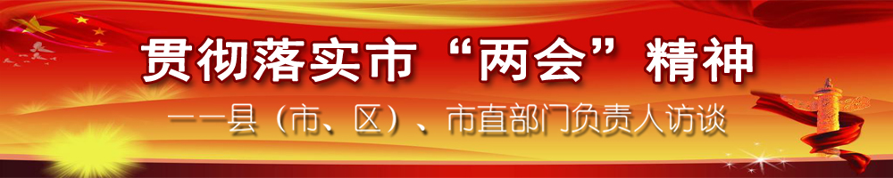 貫徹落實(shí)市“兩會(huì )”精神——縣（市、區）、市直部門(mén)負責人訪(fǎng)談