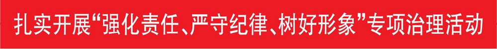扎實(shí)開(kāi)展“強化責任、嚴守紀律、樹(shù)好形象”專(zhuān)項治理活動(dòng)