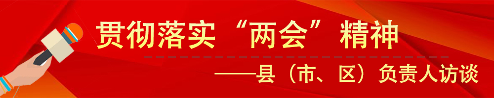 貫徹落實(shí)市“兩會(huì )”精神——縣（市、區）負責人訪(fǎng)談