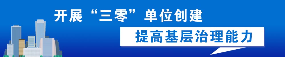 開(kāi)展“三零”單位創(chuàng  )建 提高基層治理能力