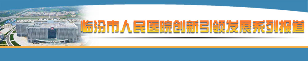 臨汾市人民醫院創(chuàng  )新引領(lǐng)發(fā)展系列報道