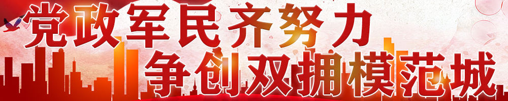 黨政軍民齊努力 爭創(chuàng  )雙擁模范城
