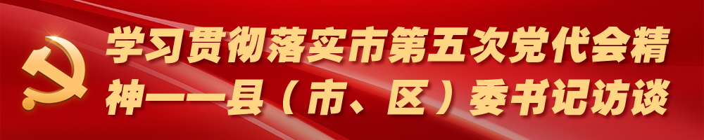 學(xué)習貫徹落實(shí)市第五次黨代會(huì )精神——縣（市、區）委書(shū)記訪(fǎng)談