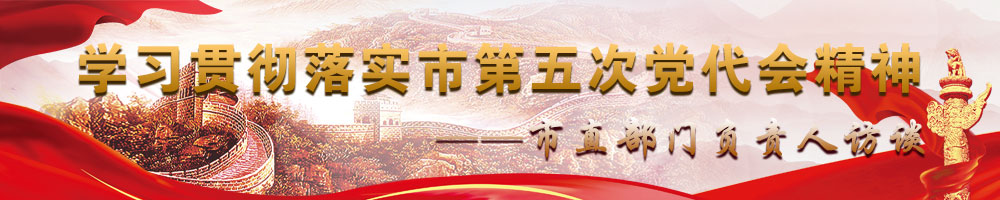 學(xué)習貫徹落實(shí)市第五次黨代會(huì )精神——市直部門(mén)負責人訪(fǎng)談