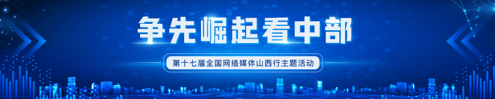 “爭先崛起看中部”——第十七屆全國網(wǎng)絡(luò )媒體山西行主題活動(dòng)