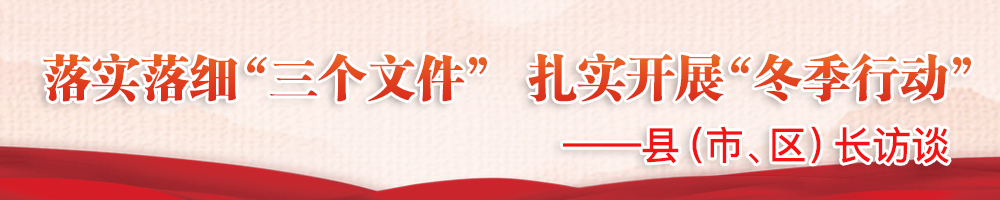 落實(shí)落細“三個(gè)文件” 扎實(shí)開(kāi)展“冬季行動(dòng)”——縣（市、區）長(cháng)訪(fǎng)談