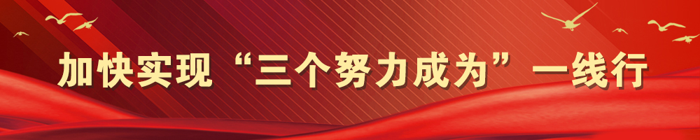 加快實(shí)現“三個(gè)努力成為”一線(xiàn)行