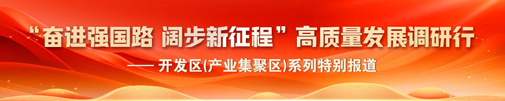 2024“奮進(jìn)強國路 闊步新征程”高質(zhì)量發(fā)展調研行——開(kāi)發(fā)區(產(chǎn)業(yè)集聚區)系列特別報道